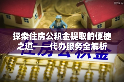 魏都探索住房公积金提取的便捷之道——代办服务全解析