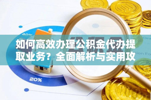 魏都如何高效办理公积金代办提取业务？全面解析与实用攻略