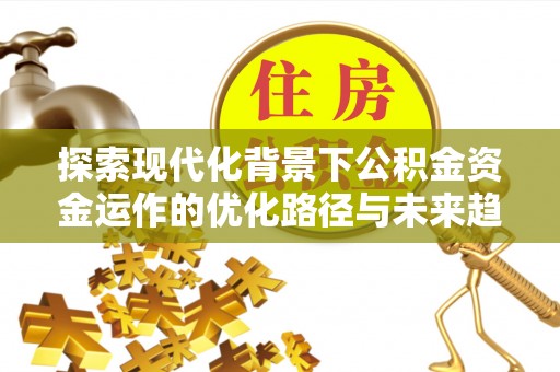 魏都探索现代化背景下公积金资金运作的优化路径与未来趋势