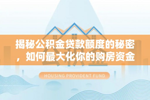 魏都揭秘公积金贷款额度的秘密，如何最大化你的购房资金