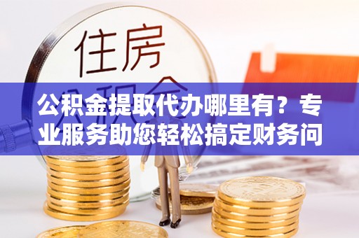 魏都公积金提取代办哪里有？专业服务助您轻松搞定财务问题