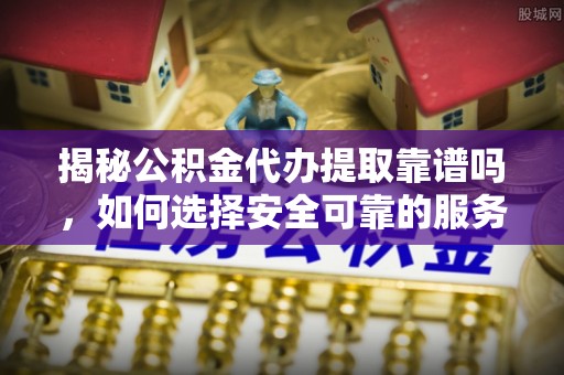 魏都揭秘公积金代办提取靠谱吗，如何选择安全可靠的服务？