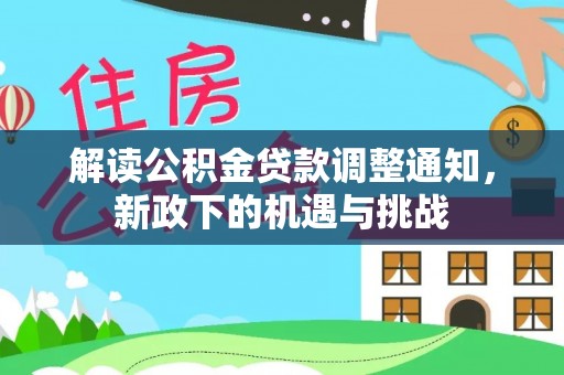 魏都解读公积金贷款调整通知，新政下的机遇与挑战