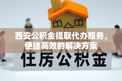 魏都西安公积金提取代办服务，便捷高效的解决方案