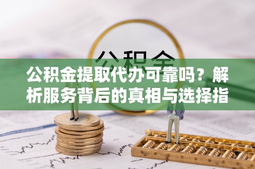魏都公积金提取代办可靠吗？解析服务背后的真相与选择指南