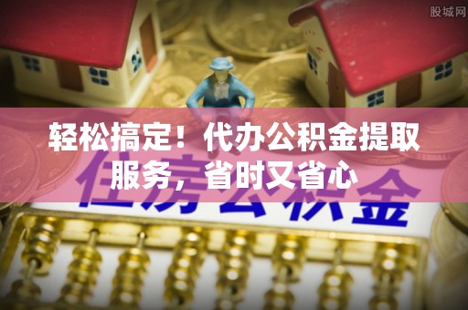 魏都轻松搞定！代办公积金提取服务，省时又省心