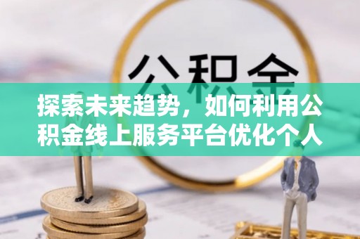魏都探索未来趋势，如何利用公积金线上服务平台优化个人财务管理