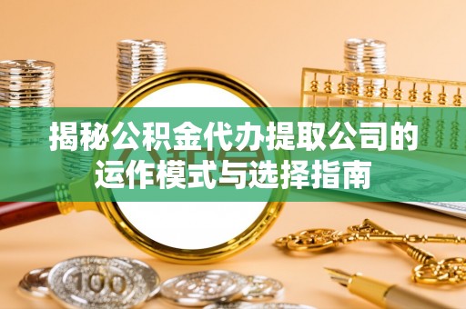 魏都揭秘公积金代办提取公司的运作模式与选择指南