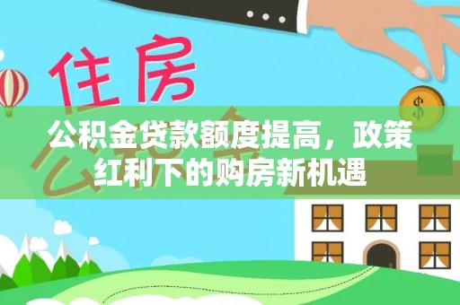 魏都公积金贷款额度提高，政策红利下的购房新机遇