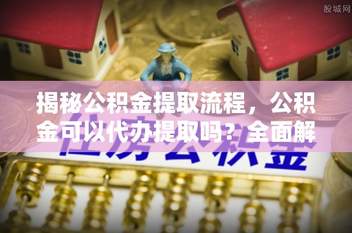魏都揭秘公积金提取流程，公积金可以代办提取吗？全面解析与实用指南