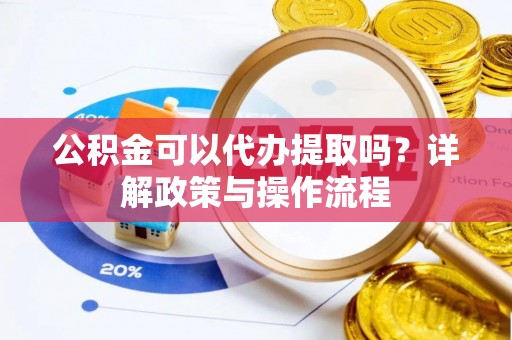 魏都公积金可以代办提取吗？详解政策与操作流程