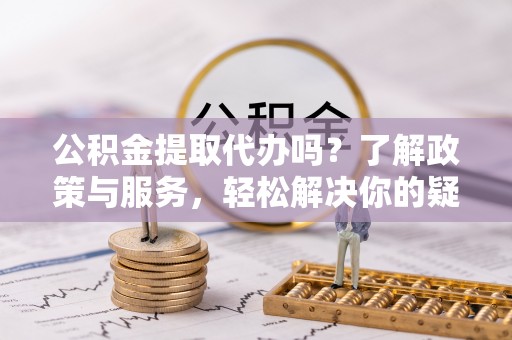魏都公积金提取代办吗？了解政策与服务，轻松解决你的疑问