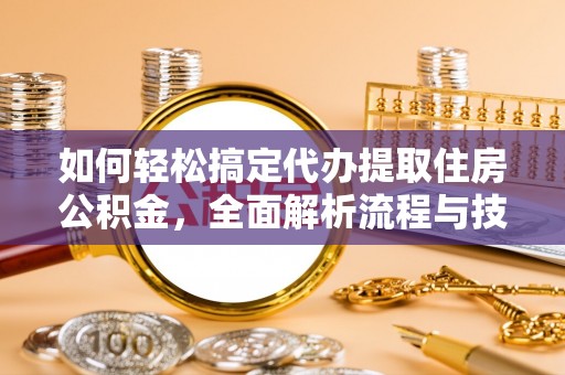 魏都如何轻松搞定代办提取住房公积金，全面解析流程与技巧