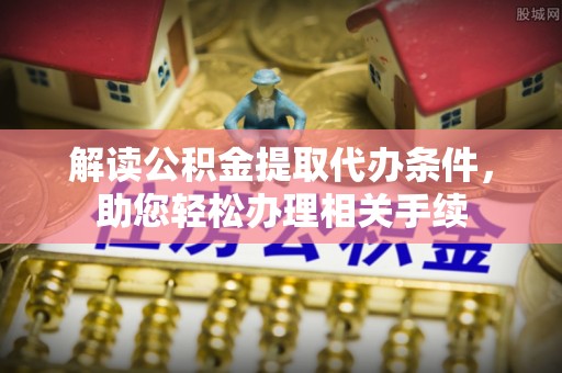 魏都解读公积金提取代办条件，助您轻松办理相关手续
