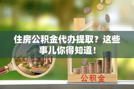 魏都住房公积金代办提取？这些事儿你得知道！