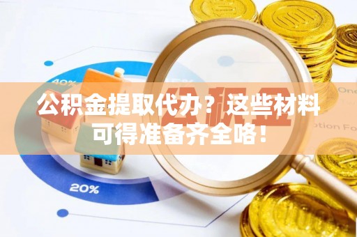 魏都公积金提取代办？这些材料可得准备齐全咯！