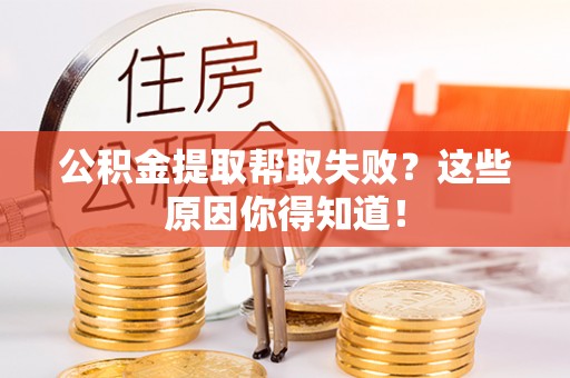 魏都公积金提取帮取失败？这些原因你得知道！