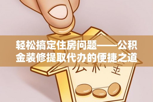 魏都轻松搞定住房问题——公积金装修提取代办的便捷之道