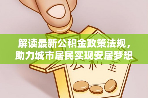 魏都解读最新公积金政策法规，助力城市居民实现安居梦想