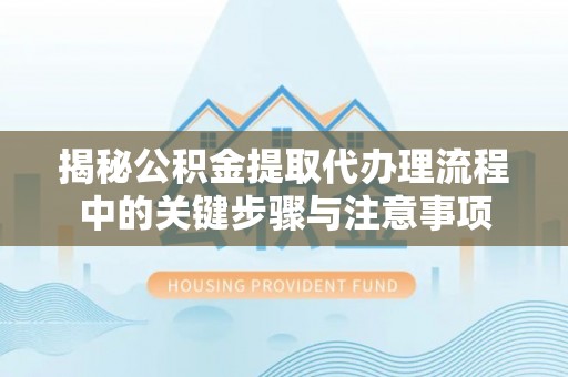 魏都揭秘公积金提取代办理流程中的关键步骤与注意事项