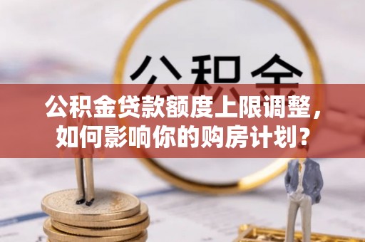 魏都公积金贷款额度上限调整，如何影响你的购房计划？