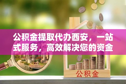魏都公积金提取代办西安，一站式服务，高效解决您的资金需求
