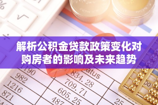 魏都解析公积金贷款政策变化对购房者的影响及未来趋势