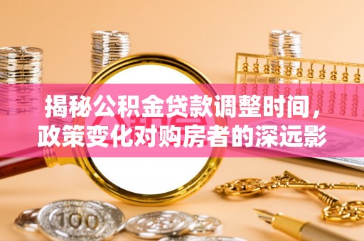 魏都揭秘公积金贷款调整时间，政策变化对购房者的深远影响