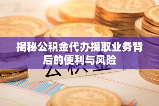 魏都揭秘公积金代办提取业务背后的便利与风险