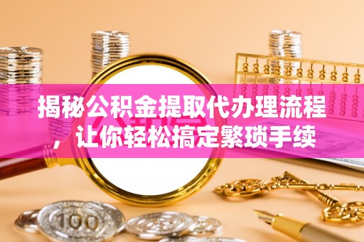 魏都揭秘公积金提取代办理流程，让你轻松搞定繁琐手续