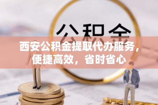 魏都西安公积金提取代办服务，便捷高效，省时省心