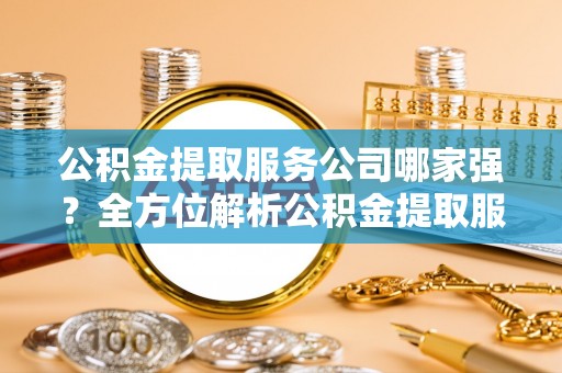 魏都公积金提取服务公司哪家强？全方位解析公积金提取服务公司的那些事儿