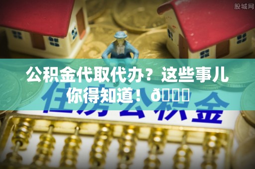 魏都公积金代取代办？这些事儿你得知道！😎