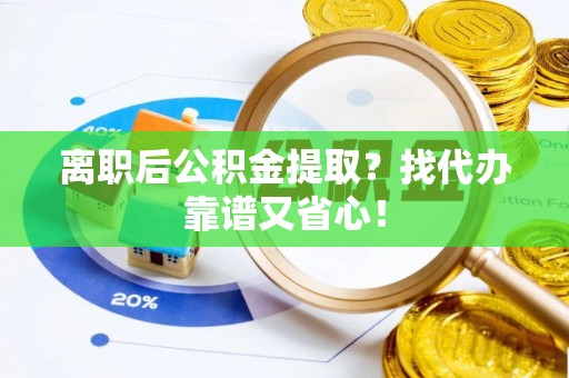 魏都离职后公积金提取？找代办靠谱又省心！