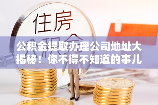 魏都公积金提取办理公司地址大揭秘！你不得不知道的事儿