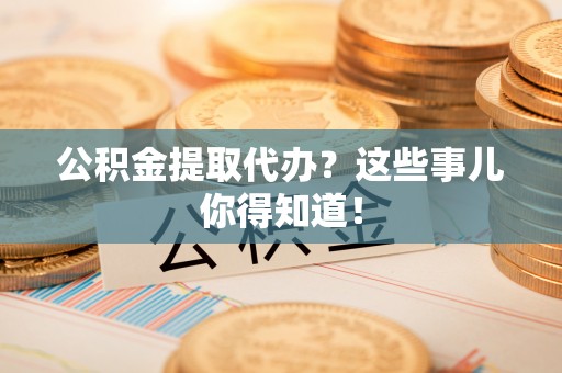 魏都公积金提取代办？这些事儿你得知道！