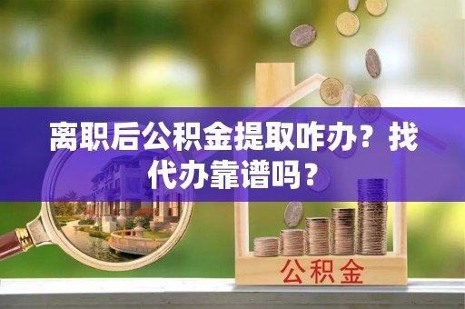 魏都离职后公积金提取咋办？找代办靠谱吗？