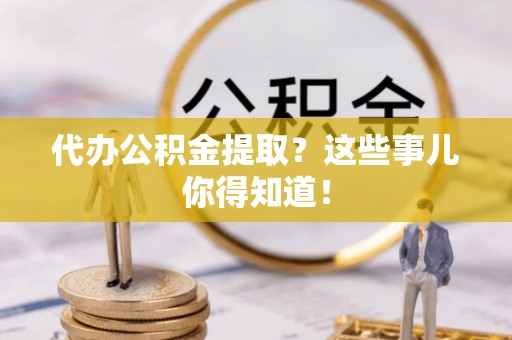 魏都代办公积金提取？这些事儿你得知道！