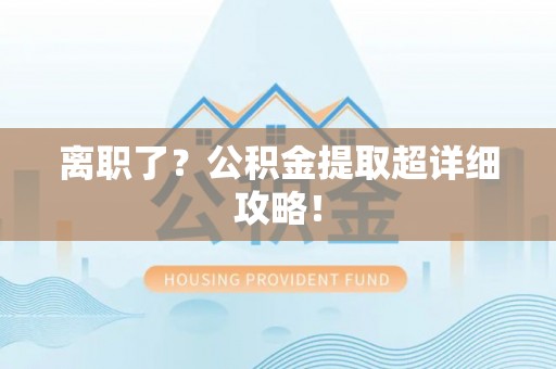 魏都离职了？公积金提取超详细攻略！