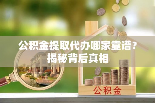 魏都公积金提取代办哪家靠谱？揭秘背后真相