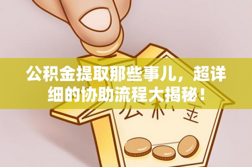 魏都公积金提取那些事儿，超详细的协助流程大揭秘！