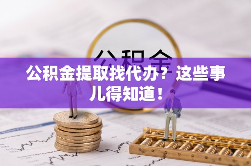 魏都公积金提取找代办？这些事儿得知道！