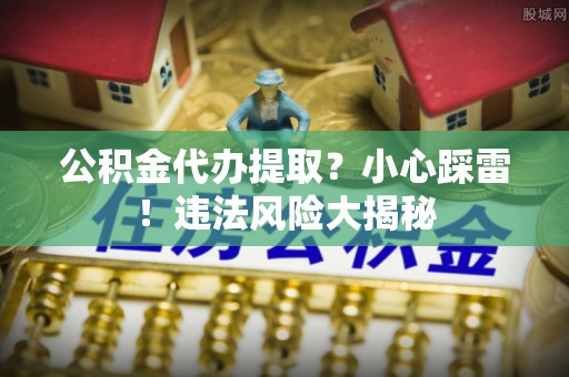 魏都公积金代办提取？小心踩雷！违法风险大揭秘