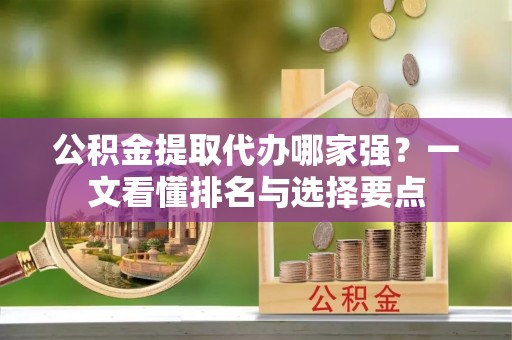 魏都公积金提取代办哪家强？一文看懂排名与选择要点