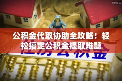 魏都公积金代取协助全攻略！轻松搞定公积金提取难题