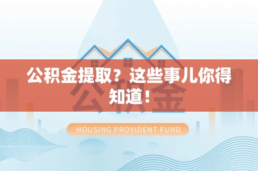 魏都公积金提取？这些事儿你得知道！