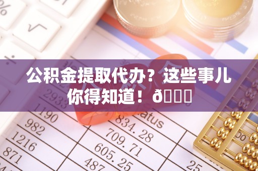 魏都公积金提取代办？这些事儿你得知道！😎