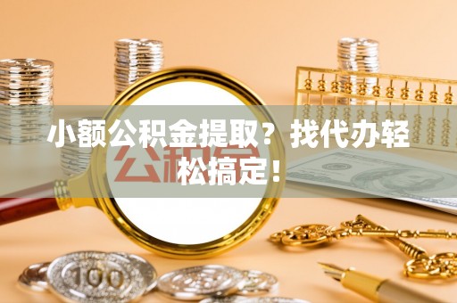 魏都小额公积金提取？找代办轻松搞定！