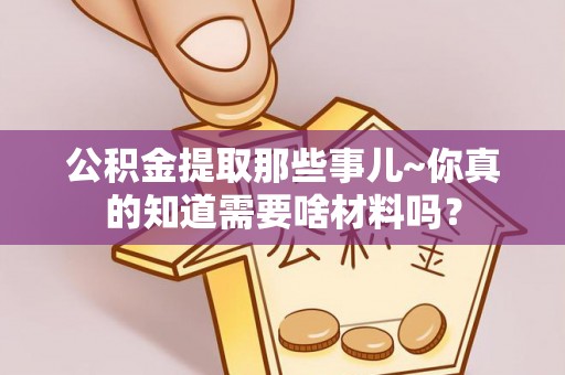 魏都公积金提取那些事儿~你真的知道需要啥材料吗？