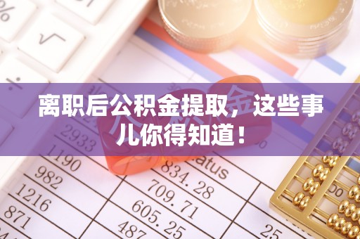 魏都离职后公积金提取，这些事儿你得知道！